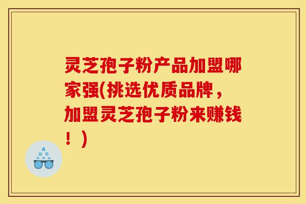 灵芝孢子粉产品加盟哪家强(挑选优质品牌,加盟灵芝孢子粉来赚钱!)-第1张图片-灵芝之家 灵芝孢子粉产品加盟哪家强(挑选优质品牌,加盟灵芝孢子粉来赚钱!)-第1张图片-灵芝之家