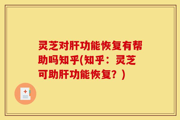 灵芝对肝功能恢复有帮助吗知乎(知乎:灵芝可助肝功能恢复?)-第1张图片-灵芝之家 灵芝对肝功能恢复有帮助吗知乎(知乎:灵芝可助肝功能恢复?)-第1张图片-灵芝之家
