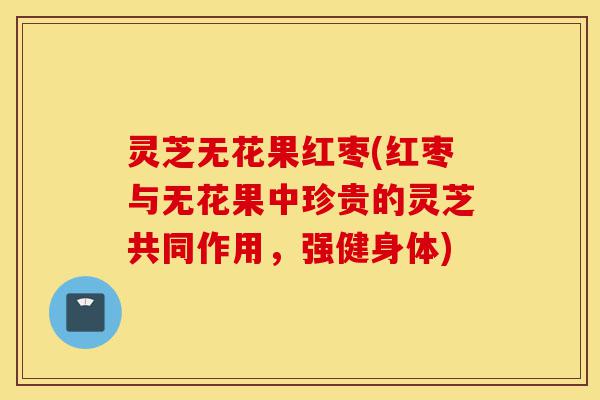 灵芝无花果红枣(红枣与无花果中珍贵的灵芝共同作用,强健身体)-第1张图片-灵芝之家 灵芝无花果红枣(红枣与无花果中珍贵的灵芝共同作用,强健身体)-第1张图片-灵芝之家