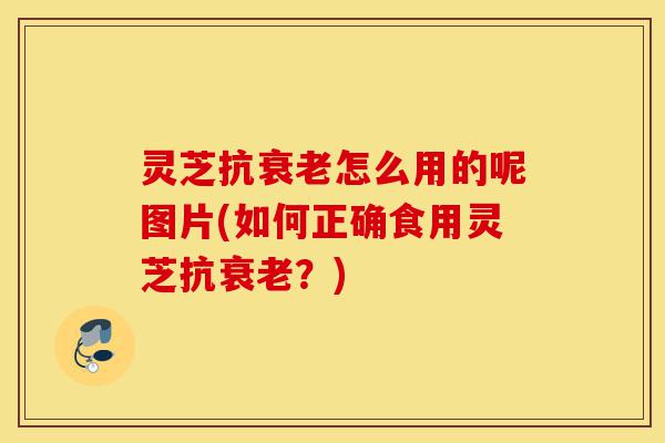 灵芝抗衰老怎么用的呢图片(如何正确食用灵芝抗衰老?)-第1张图片-灵芝之家 灵芝抗衰老怎么用的呢图片(如何正确食用灵芝抗衰老?)-第1张图片-灵芝之家