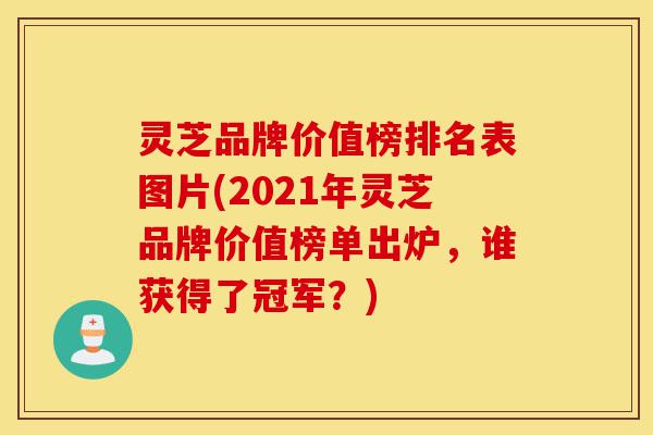 灵芝品牌价值榜排名表图片(2021年灵芝品牌价值榜单出炉,谁获得了冠军?)-第1张图片-灵芝之家 灵芝品牌价值榜排名表图片(2021年灵芝品牌价值榜单出炉,谁获得了冠军?)-第1张图片-灵芝之家