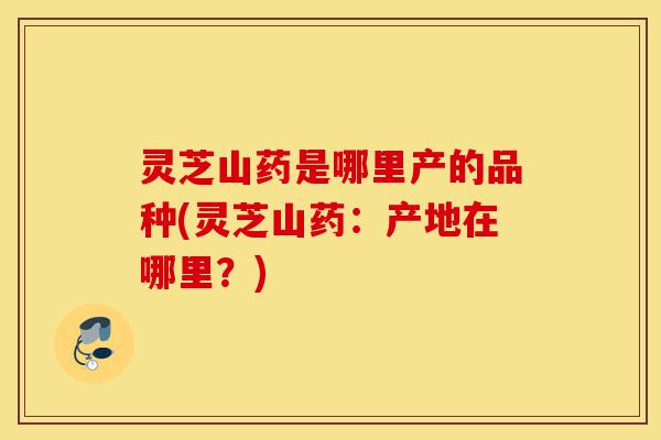 灵芝山药是哪里产的品种(灵芝山药:产地在哪里?)-第1张图片-灵芝之家 灵芝山药是哪里产的品种(灵芝山药:产地在哪里?)-第1张图片-灵芝之家
