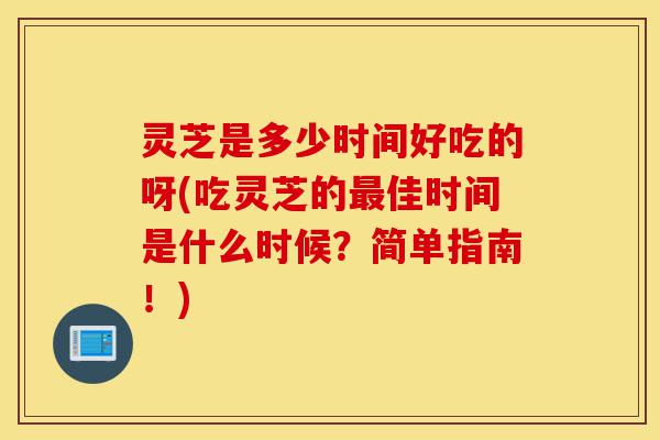 灵芝是多少时间好吃的呀(吃灵芝的最佳时间是什么时候?简单指南!)-第1张图片-灵芝之家 灵芝是多少时间好吃的呀(吃灵芝的最佳时间是什么时候?简单指南!)-第1张图片-灵芝之家