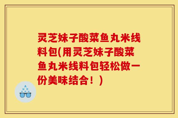 灵芝妹子酸菜鱼丸米线料包(用灵芝妹子酸菜鱼丸米线料包轻松做一份美味结合!)-第1张图片-灵芝之家 灵芝妹子酸菜鱼丸米线料包(用灵芝妹子酸菜鱼丸米线料包轻松做一份美味结合!)-第1张图片-灵芝之家