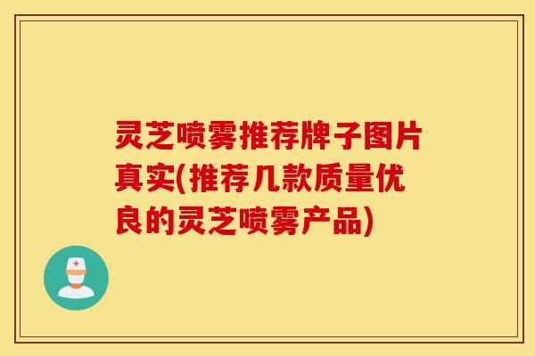 灵芝喷雾推荐牌子图片真实(推荐几款质量优良的灵芝喷雾产品)-第1张图片-灵芝之家 灵芝喷雾推荐牌子图片真实(推荐几款质量优良的灵芝喷雾产品)-第1张图片-灵芝之家