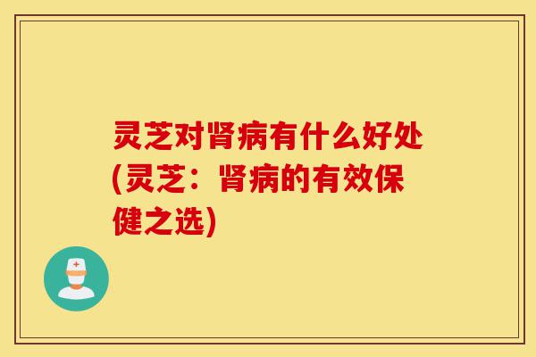 灵芝对肾病有什么好处(灵芝：肾病的有效保健之选)-第1张图片-灵芝之家