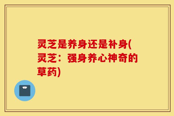 灵芝是养身还是补身(灵芝:强身养心神奇的草药)-第1张图片-灵芝之家 灵芝是养身还是补身(灵芝:强身养心神奇的草药)-第1张图片-灵芝之家