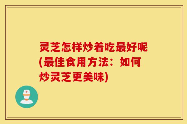 灵芝怎样炒着吃最好呢(最佳食用方法:如何炒灵芝更美味)-第1张图片-灵芝之家 灵芝怎样炒着吃最好呢(最佳食用方法:如何炒灵芝更美味)-第1张图片-灵芝之家