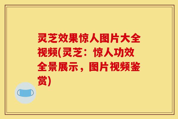 灵芝效果惊人图片大全视频(灵芝：惊人功效全景展示，图片视频鉴赏)-第1张图片-灵芝之家