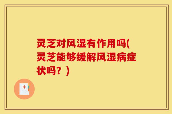 灵芝对风湿有作用吗(灵芝能够缓解风湿病症状吗?)-第1张图片-灵芝之家 灵芝对风湿有作用吗(灵芝能够缓解风湿病症状吗?)-第1张图片-灵芝之家