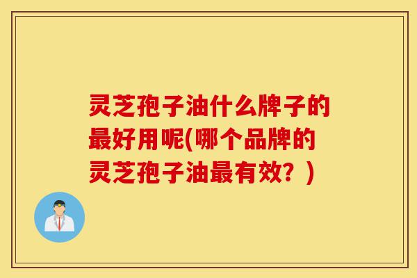灵芝孢子油什么牌子的最好用呢(哪个品牌的灵芝孢子油最有效?)-第1张图片-灵芝之家 灵芝孢子油什么牌子的最好用呢(哪个品牌的灵芝孢子油最有效?)-第1张图片-灵芝之家