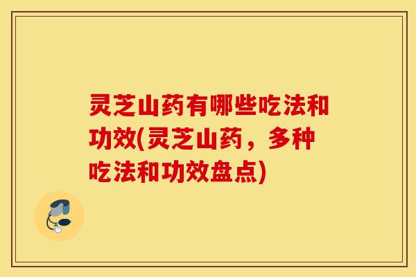 灵芝山药有哪些吃法和功效(灵芝山药,多种吃法和功效盘点)-第1张图片-灵芝之家 灵芝山药有哪些吃法和功效(灵芝山药,多种吃法和功效盘点)-第1张图片-灵芝之家