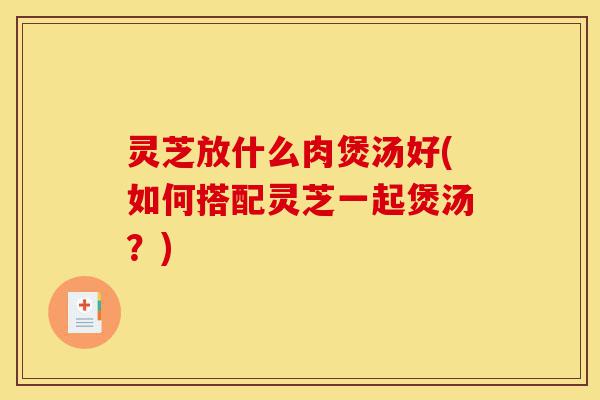 灵芝放什么肉煲汤好(如何搭配灵芝一起煲汤?)-第1张图片-灵芝之家 灵芝放什么肉煲汤好(如何搭配灵芝一起煲汤?)-第1张图片-灵芝之家