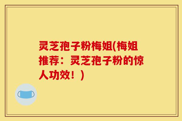 灵芝孢子粉梅姐(梅姐推荐:灵芝孢子粉的惊人功效!)-第1张图片-灵芝之家 灵芝孢子粉梅姐(梅姐推荐:灵芝孢子粉的惊人功效!)-第1张图片-灵芝之家