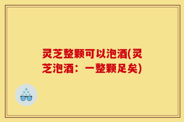 灵芝整颗可以泡酒(灵芝泡酒:一整颗足矣)-第1张图片-灵芝之家 灵芝整颗可以泡酒(灵芝泡酒:一整颗足矣)-第1张图片-灵芝之家