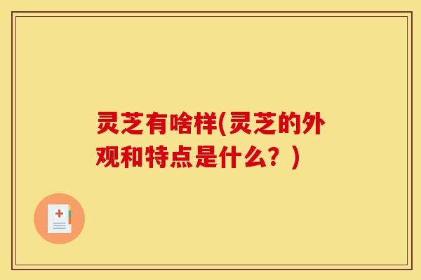 灵芝有啥样(灵芝的外观和特点是什么?)-第1张图片-灵芝之家 灵芝有啥样(灵芝的外观和特点是什么?)-第1张图片-灵芝之家