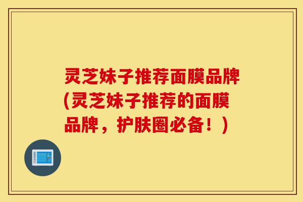 灵芝妹子推荐面膜品牌(灵芝妹子推荐的面膜品牌,护肤圈必备!)-第1张图片-灵芝之家 灵芝妹子推荐面膜品牌(灵芝妹子推荐的面膜品牌,护肤圈必备!)-第1张图片-灵芝之家