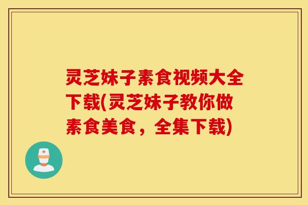灵芝妹子素食视频大全下载(灵芝妹子教你做素食美食,全集下载)-第1张图片-灵芝之家 灵芝妹子素食视频大全下载(灵芝妹子教你做素食美食,全集下载)-第1张图片-灵芝之家