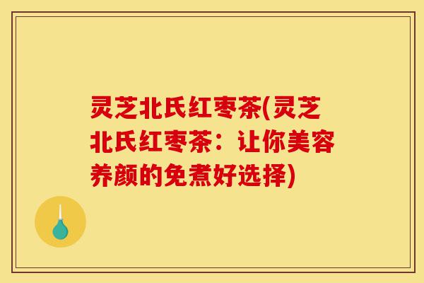灵芝北氏红枣茶(灵芝北氏红枣茶:让你美容养颜的免煮好选择)-第1张图片-灵芝之家 灵芝北氏红枣茶(灵芝北氏红枣茶:让你美容养颜的免煮好选择)-第1张图片-灵芝之家