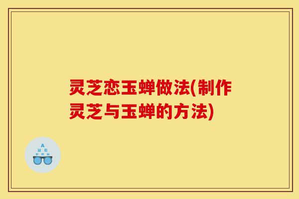 灵芝恋玉蝉做法(制作灵芝与玉蝉的方法)-第1张图片-灵芝之家 灵芝恋玉蝉做法(制作灵芝与玉蝉的方法)-第1张图片-灵芝之家