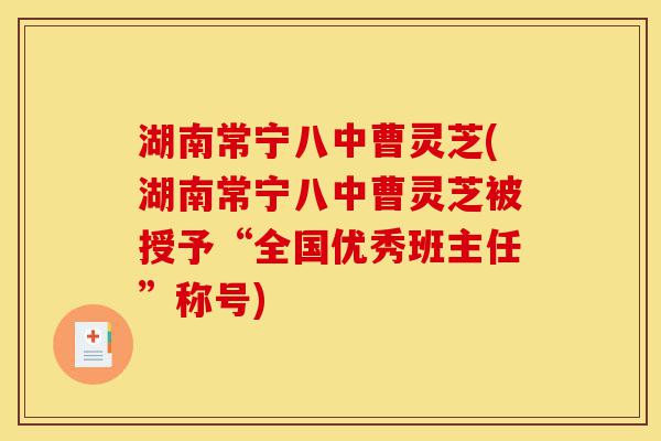 湖南常宁八中曹灵芝(湖南常宁八中曹灵芝被授予“全国优秀班主任”称号)-第1张图片-灵芝之家 湖南常宁八中曹灵芝(湖南常宁八中曹灵芝被授予“全国优秀班主任”称号)-第1张图片-灵芝之家