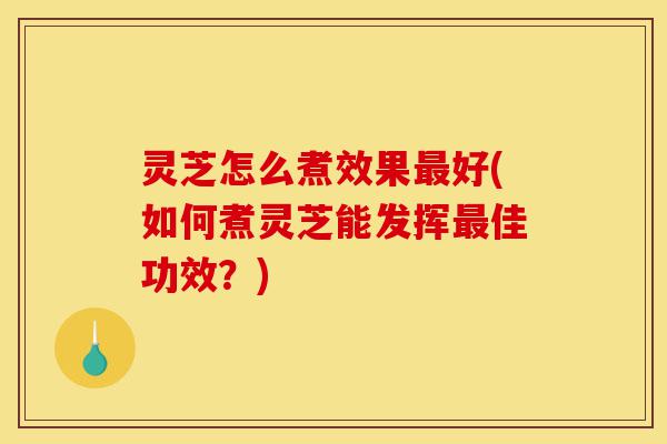 灵芝怎么煮效果最好(如何煮灵芝能发挥最佳功效?)-第1张图片-灵芝之家 灵芝怎么煮效果最好(如何煮灵芝能发挥最佳功效?)-第1张图片-灵芝之家