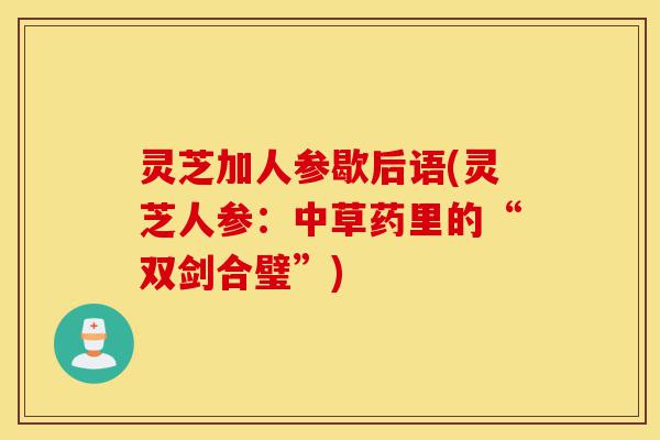 灵芝加人参歇后语(灵芝人参：中草药里的“双剑合璧”)-第1张图片-灵芝之家