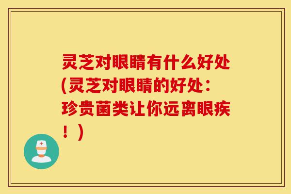 灵芝对眼睛有什么好处(灵芝对眼睛的好处:珍贵菌类让你远离眼疾!)-第1张图片-灵芝之家 灵芝对眼睛有什么好处(灵芝对眼睛的好处:珍贵菌类让你远离眼疾!)-第1张图片-灵芝之家