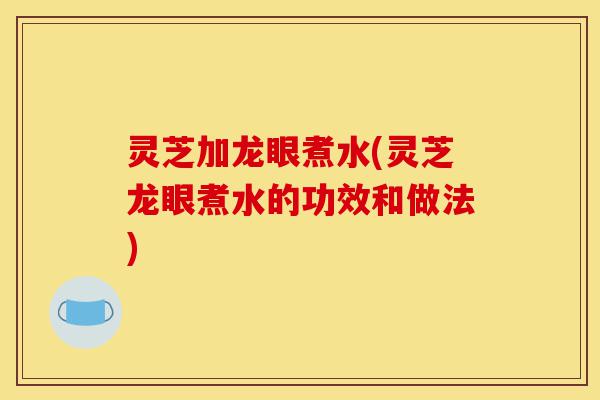 灵芝加龙眼煮水(灵芝龙眼煮水的功效和做法)-第1张图片-灵芝之家 灵芝加龙眼煮水(灵芝龙眼煮水的功效和做法)-第1张图片-灵芝之家