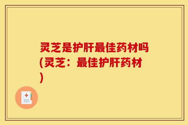 灵芝是护肝最佳药材吗(灵芝：最佳护肝药材)-第1张图片-灵芝之家
