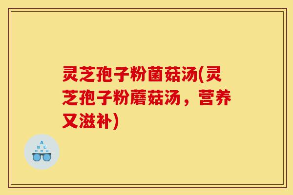 灵芝孢子粉菌菇汤(灵芝孢子粉蘑菇汤，营养又滋补)-第1张图片-灵芝之家