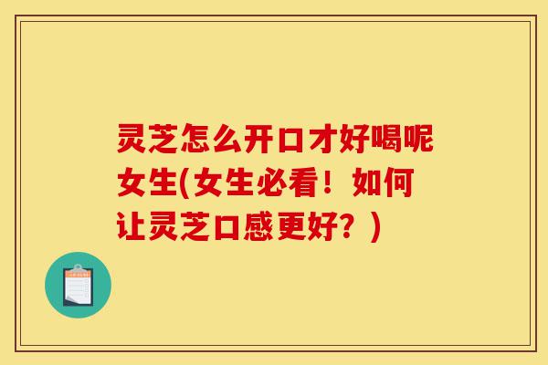 灵芝怎么开口才好喝呢女生(女生必看!如何让灵芝口感更好?)-第1张图片-灵芝之家 灵芝怎么开口才好喝呢女生(女生必看!如何让灵芝口感更好?)-第1张图片-灵芝之家