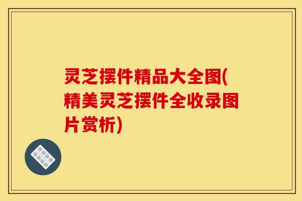 灵芝摆件精品大全图(精美灵芝摆件全收录图片赏析)-第1张图片-灵芝之家 灵芝摆件精品大全图(精美灵芝摆件全收录图片赏析)-第1张图片-灵芝之家