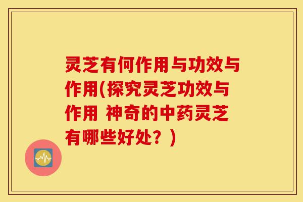 灵芝有何作用与功效与作用(探究灵芝功效与作用 神奇的中药灵芝有哪些好处？)-第1张图片-灵芝之家