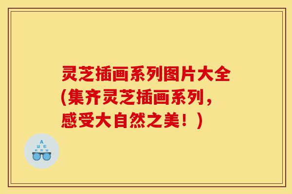 灵芝插画系列图片大全(集齐灵芝插画系列，感受大自然之美！)-第1张图片-灵芝之家