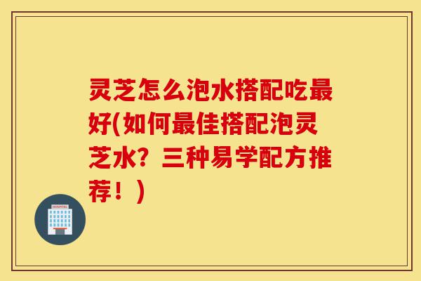 灵芝怎么泡水搭配吃最好(如何最佳搭配泡灵芝水?三种易学配方推荐!)-第1张图片-灵芝之家 灵芝怎么泡水搭配吃最好(如何最佳搭配泡灵芝水?三种易学配方推荐!)-第1张图片-灵芝之家