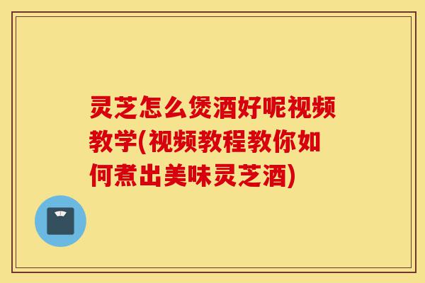 灵芝怎么煲酒好呢视频教学(视频教程教你如何煮出美味灵芝酒)-第1张图片-灵芝之家 灵芝怎么煲酒好呢视频教学(视频教程教你如何煮出美味灵芝酒)-第1张图片-灵芝之家