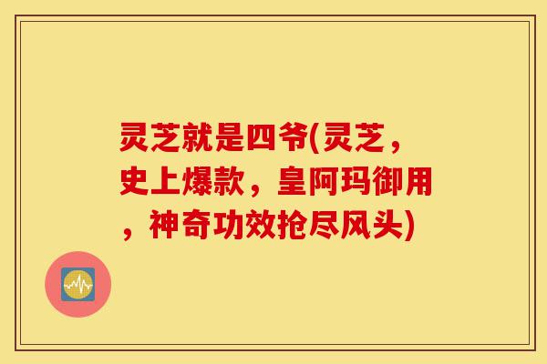 灵芝就是四爷(灵芝,史上爆款,皇阿玛御用,神奇功效抢尽风头)-第1张图片-灵芝之家 灵芝就是四爷(灵芝,史上爆款,皇阿玛御用,神奇功效抢尽风头)-第1张图片-灵芝之家
