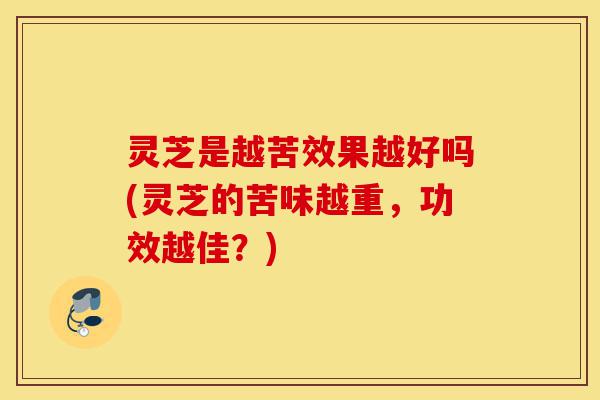 灵芝是越苦效果越好吗(灵芝的苦味越重,功效越佳?)-第1张图片-灵芝之家 灵芝是越苦效果越好吗(灵芝的苦味越重,功效越佳?)-第1张图片-灵芝之家