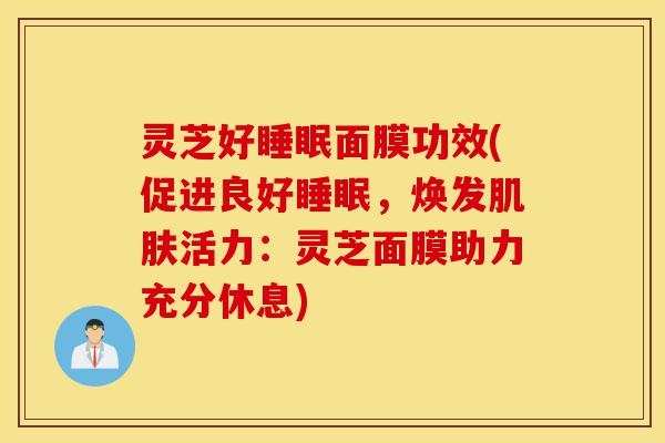 灵芝好睡眠面膜功效(促进良好睡眠,焕发肌肤活力:灵芝面膜助力充分休息)-第1张图片-灵芝之家 灵芝好睡眠面膜功效(促进良好睡眠,焕发肌肤活力:灵芝面膜助力充分休息)-第1张图片-灵芝之家