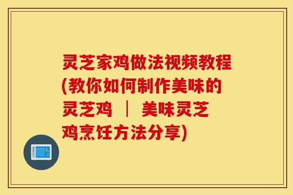 灵芝家鸡做法视频教程(教你如何制作美味的灵芝鸡 │ 美味灵芝鸡烹饪方法分享)-第1张图片-灵芝之家 灵芝家鸡做法视频教程(教你如何制作美味的灵芝鸡 │ 美味灵芝鸡烹饪方法分享)-第1张图片-灵芝之家