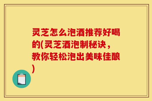 灵芝怎么泡酒推荐好喝的(灵芝酒泡制秘诀,教你轻松泡出美味佳酿)-第1张图片-灵芝之家 灵芝怎么泡酒推荐好喝的(灵芝酒泡制秘诀,教你轻松泡出美味佳酿)-第1张图片-灵芝之家