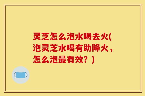 灵芝怎么泡水喝去火(泡灵芝水喝有助降火,怎么泡最有效?)-第1张图片-灵芝之家 灵芝怎么泡水喝去火(泡灵芝水喝有助降火,怎么泡最有效?)-第1张图片-灵芝之家