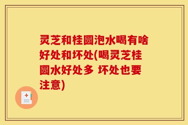 灵芝和桂圆泡水喝有啥好处和坏处(喝灵芝桂圆水好处多 坏处也要注意)-第1张图片-灵芝之家 灵芝和桂圆泡水喝有啥好处和坏处(喝灵芝桂圆水好处多 坏处也要注意)-第1张图片-灵芝之家