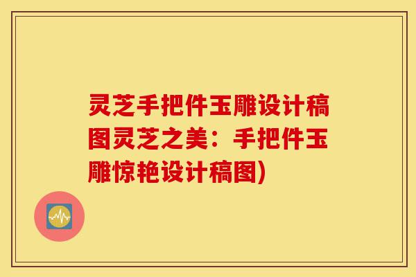 灵芝手把件玉雕设计稿图灵芝之美:手把件玉雕惊艳设计稿图)-第1张图片-灵芝之家 灵芝手把件玉雕设计稿图灵芝之美:手把件玉雕惊艳设计稿图)-第1张图片-灵芝之家