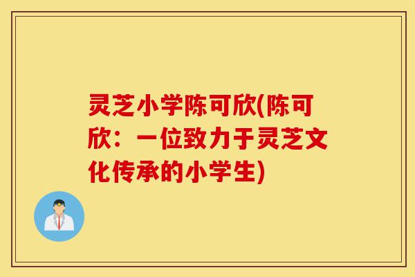 灵芝小学陈可欣(陈可欣:一位致力于灵芝文化传承的小学生)-第1张图片-灵芝之家 灵芝小学陈可欣(陈可欣:一位致力于灵芝文化传承的小学生)-第1张图片-灵芝之家