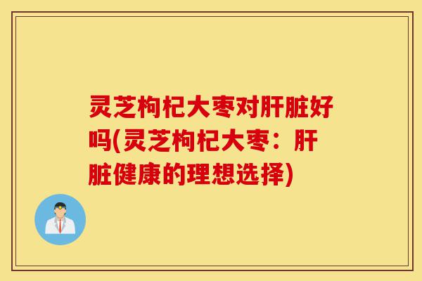 灵芝枸杞大枣对肝脏好吗(灵芝枸杞大枣:肝脏健康的理想选择)-第1张图片-灵芝之家 灵芝枸杞大枣对肝脏好吗(灵芝枸杞大枣:肝脏健康的理想选择)-第1张图片-灵芝之家