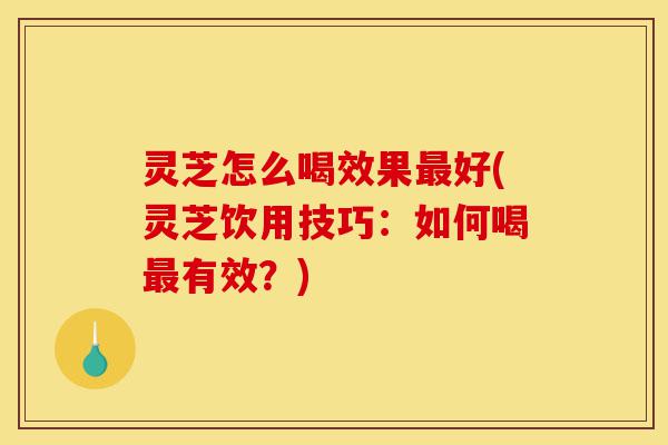 灵芝怎么喝效果最好(灵芝饮用技巧:如何喝最有效?)-第1张图片-灵芝之家 灵芝怎么喝效果最好(灵芝饮用技巧:如何喝最有效?)-第1张图片-灵芝之家