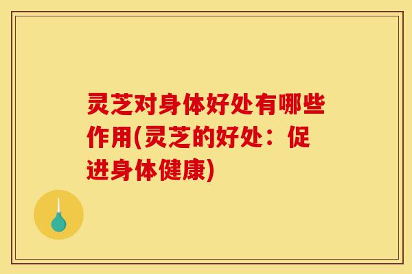 灵芝对身体好处有哪些作用(灵芝的好处:促进身体健康)-第1张图片-灵芝之家 灵芝对身体好处有哪些作用(灵芝的好处:促进身体健康)-第1张图片-灵芝之家
