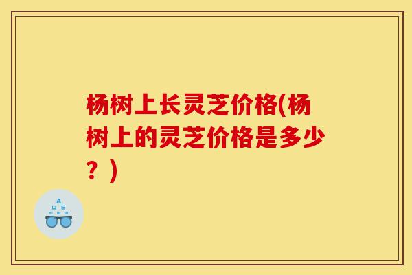 杨树上长灵芝价格(杨树上的灵芝价格是多少?)-第1张图片-灵芝之家 杨树上长灵芝价格(杨树上的灵芝价格是多少?)-第1张图片-灵芝之家